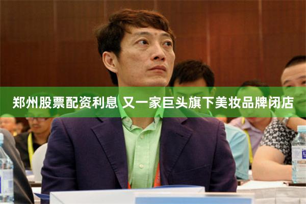 郑州股票配资利息 又一家巨头旗下美妆品牌闭店
