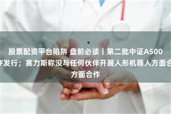 股票配资平台陷阱 盘前必读丨第二批中证A500ETF发行；赛力斯称没与任何伙伴开展人形机器人方面合作