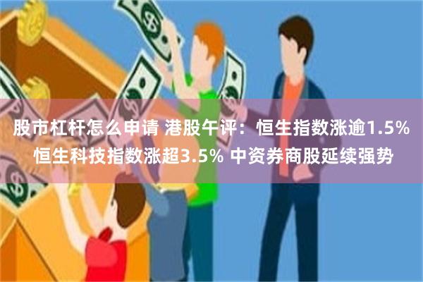 股市杠杆怎么申请 港股午评：恒生指数涨逾1.5% 恒生科技指数涨超3.5% 中资券商股延续强势