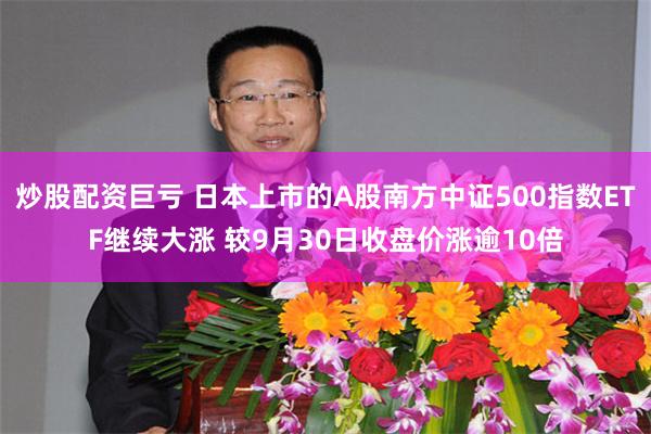 炒股配资巨亏 日本上市的A股南方中证500指数ETF继续大涨 较9月30日收盘价涨逾10倍