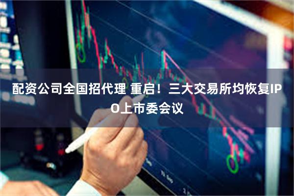 配资公司全国招代理 重启！三大交易所均恢复IPO上市委会议