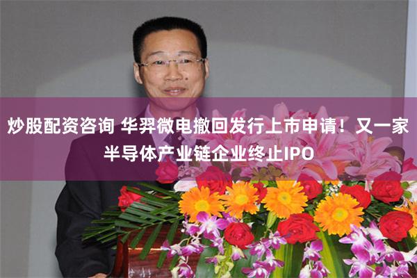 炒股配资咨询 华羿微电撤回发行上市申请！又一家半导体产业链企业终止IPO