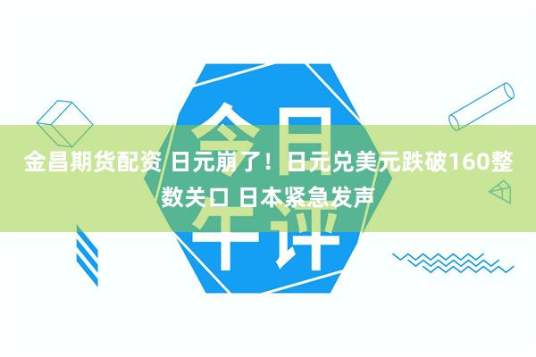 金昌期货配资 日元崩了！日元兑美元跌破160整数关口 日本紧急发声