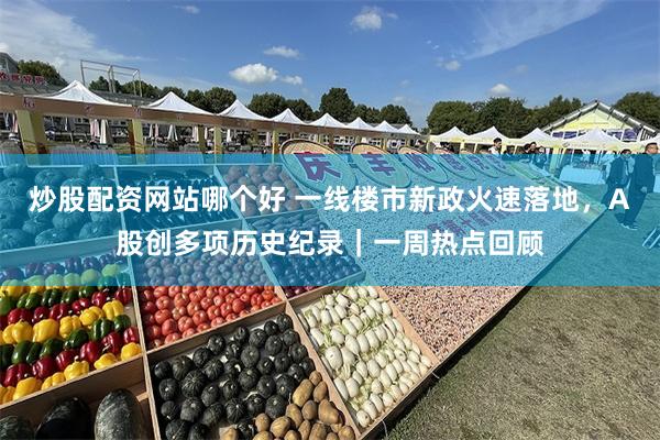 炒股配资网站哪个好 一线楼市新政火速落地，A股创多项历史纪录｜一周热点回顾