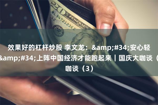 效果好的杠杆炒股 李文龙：&#34;安心轻装&#34;上阵中国经济才能跑起来｜国庆大咖谈（3）