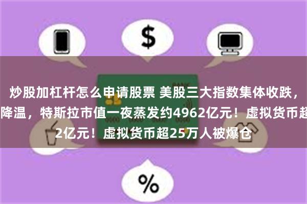 炒股加杠杆怎么申请股票 美股三大指数集体收跌，“特朗普交易”降温，特斯拉市值一夜蒸发约4962亿元！虚拟货币超25万人被爆仓