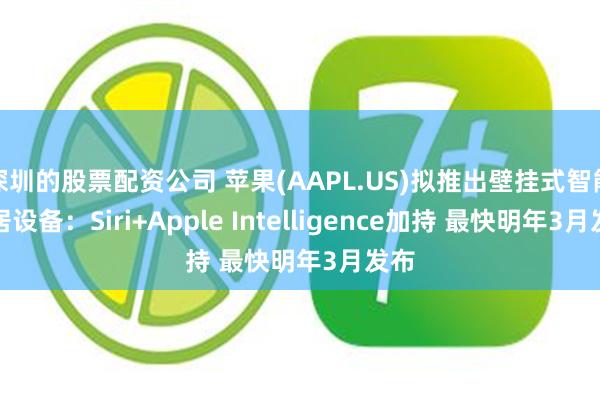 深圳的股票配资公司 苹果(AAPL.US)拟推出壁挂式智能家居设备：Siri+Apple Intelligence加持 最快明年3月发布