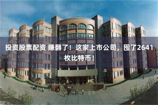 投资股票配资 赚翻了！这家上市公司，囤了2641枚比特币！