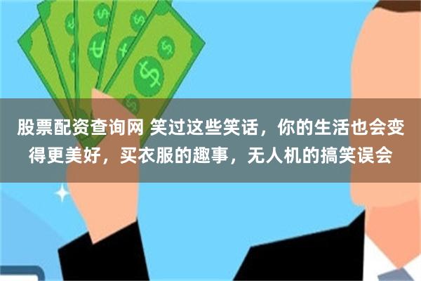 股票配资查询网 笑过这些笑话，你的生活也会变得更美好，买衣服的趣事，无人机的搞笑误会