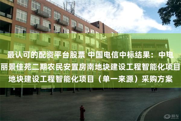 最认可的配资平台股票 中国电信中标结果：中电鸿信信息科技有限公司丽景佳苑二期农民安置房南地块建设工程智能化项目（单一来源）采购方案