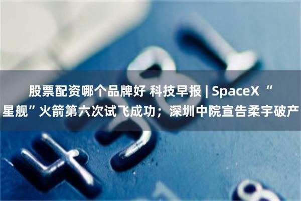 股票配资哪个品牌好 科技早报 | SpaceX “星舰”火箭第六次试飞成功；深圳中院宣告柔宇破产