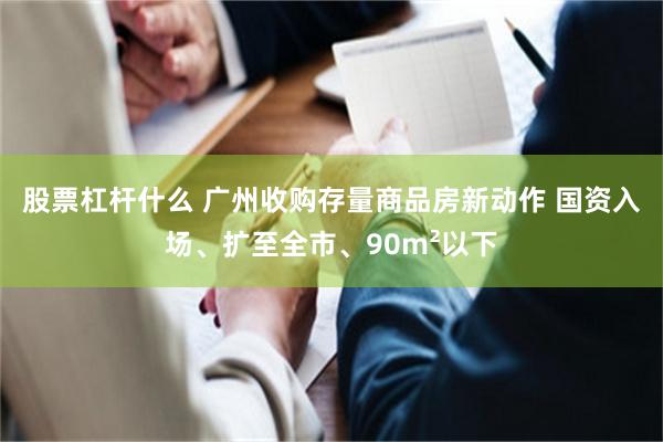 股票杠杆什么 广州收购存量商品房新动作 国资入场、扩至全市、90m²以下