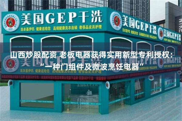 山西炒股配资 老板电器获得实用新型专利授权：“一种门组件及微波烹饪电器”