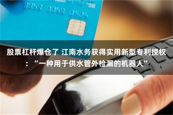 股票杠杆爆仓了 江南水务获得实用新型专利授权：“一种用于供水管外检漏的机器人”