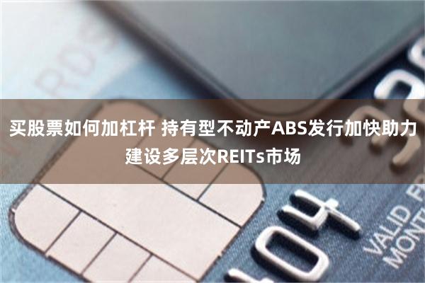 买股票如何加杠杆 持有型不动产ABS发行加快助力建设多层次REITs市场