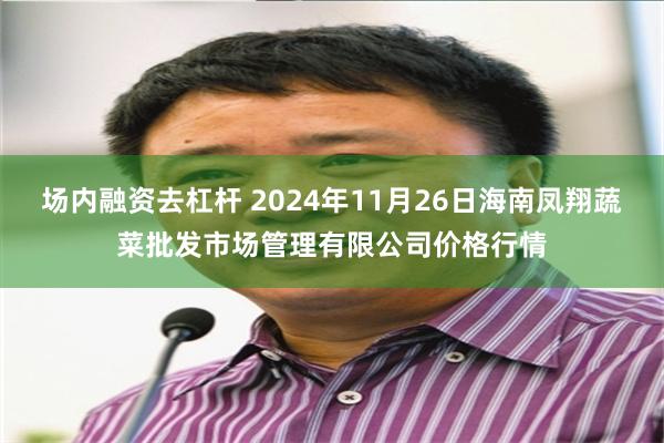 场内融资去杠杆 2024年11月26日海南凤翔蔬菜批发市场管理有限公司价格行情