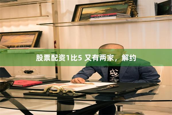 股票配资1比5 又有两家，解约