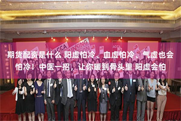 期货配资是什么 阳虚怕冷、血虚怕冷、气虚也会怕冷！中医一招，让你暖到骨头里 阳虚会怕