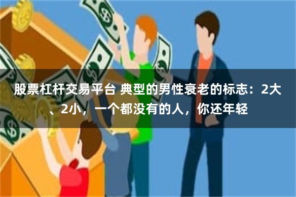 股票杠杆交易平台 典型的男性衰老的标志：2大、2小，一个都没有的人，你还年轻