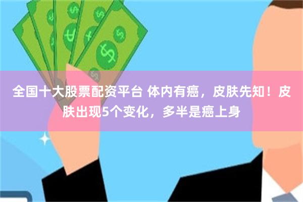 全国十大股票配资平台 体内有癌，皮肤先知！皮肤出现5个变化，多半是癌上身