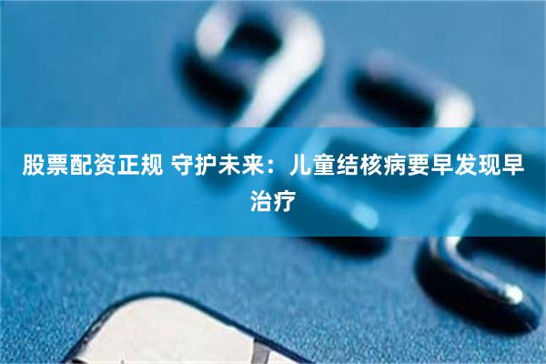 股票配资正规 守护未来：儿童结核病要早发现早治疗