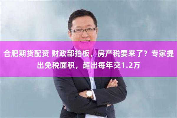 合肥期货配资 财政部拍板，房产税要来了？专家提出免税面积，超出每年交1.2万