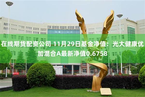 在线期货配资公司 11月29日基金净值：光大健康优加混合A最新净值0.6758