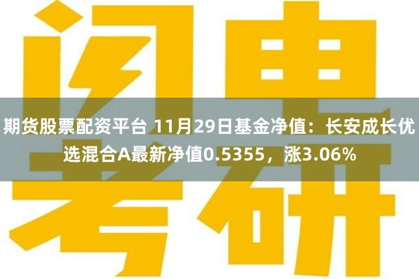 期货股票配资平台 11月29日基金净值：长安成长优选混合A最新净值0.5355，涨3.06%