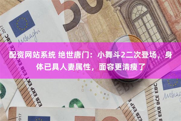 配资网站系统 绝世唐门：小舞斗2二次登场，身体已具人妻属性，面容更清瘦了