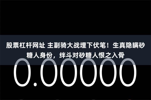 股票杠杆网址 主副骑大战埋下伏笔！生真隐瞒砂糖人身份，绊斗对砂糖人恨之入骨