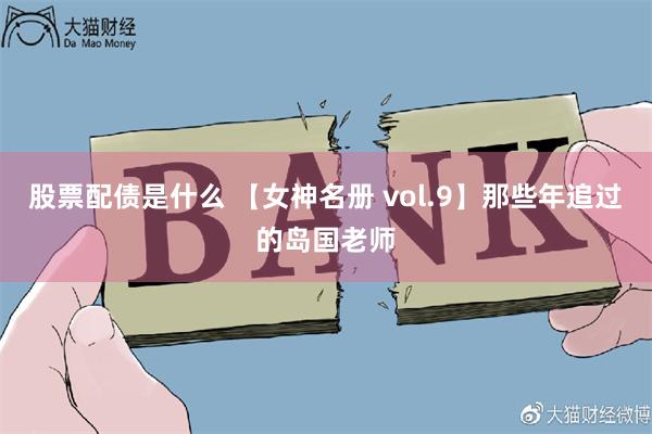 股票配债是什么 【女神名册 vol.9】那些年追过的岛国老师