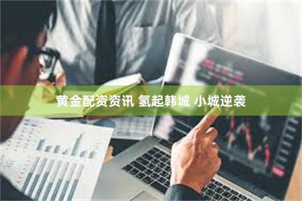 黄金配资资讯 氢起韩城 小城逆袭