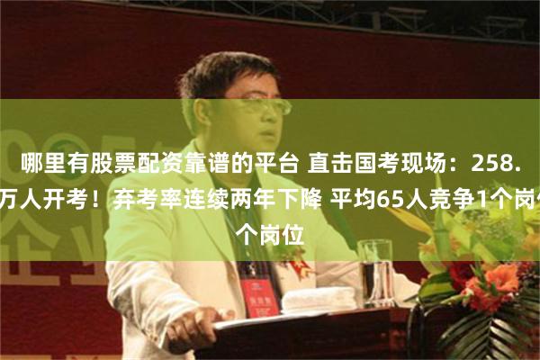 哪里有股票配资靠谱的平台 直击国考现场：258.6万人开考！弃考率连续两年下降 平均65人竞争1个岗位