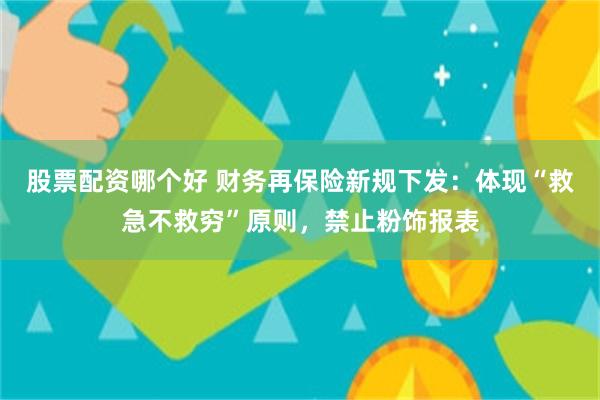 股票配资哪个好 财务再保险新规下发：体现“救急不救穷”原则，禁止粉饰报表