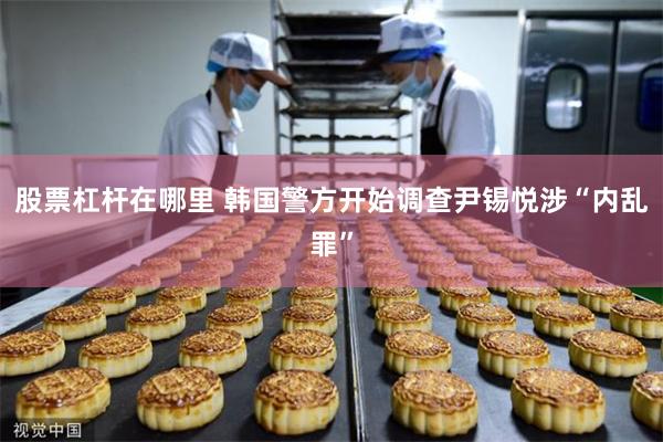 股票杠杆在哪里 韩国警方开始调查尹锡悦涉“内乱罪”