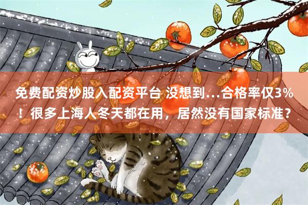 免费配资炒股入配资平台 没想到…合格率仅3%！很多上海人冬天都在用，居然没有国家标准？