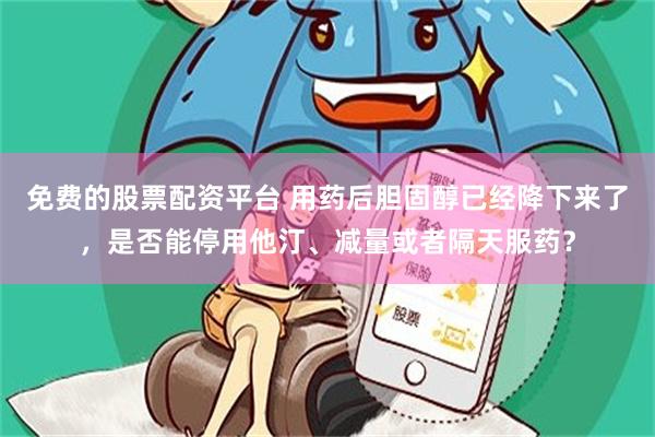 免费的股票配资平台 用药后胆固醇已经降下来了，是否能停用他汀、减量或者隔天服药？