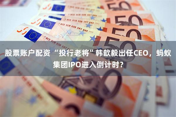 股票账户配资 “投行老将”韩歆毅出任CEO，蚂蚁集团IPO进入倒计时？