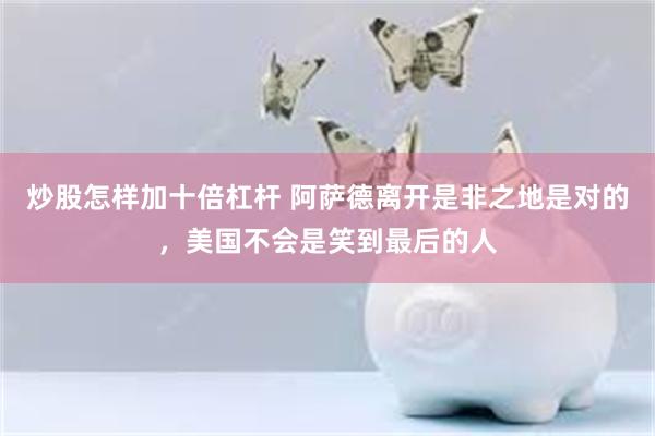 炒股怎样加十倍杠杆 阿萨德离开是非之地是对的，美国不会是笑到最后的人