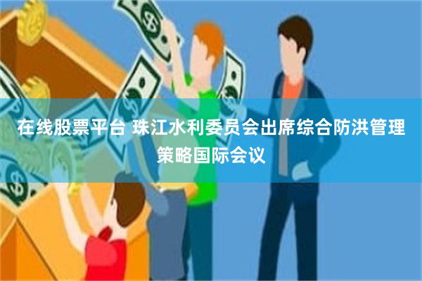在线股票平台 珠江水利委员会出席综合防洪管理策略国际会议