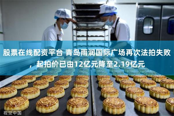 股票在线配资平台 青岛雨润国际广场再次法拍失败，起拍价已由12亿元降至2.19亿元