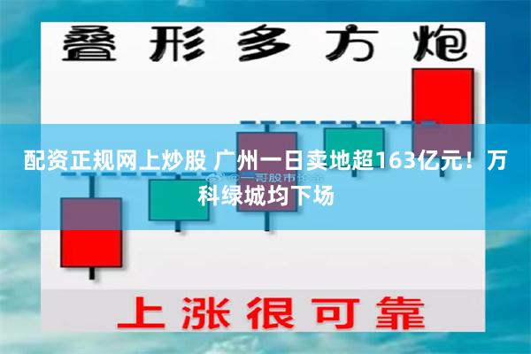 配资正规网上炒股 广州一日卖地超163亿元！万科绿城均下场