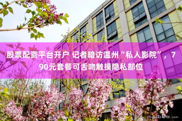 股票配资平台开户 记者暗访温州“私人影院”，790元套餐可舌吻触摸隐私部位