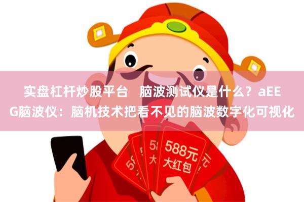 实盘杠杆炒股平台   脑波测试仪是什么？aEEG脑波仪：脑机技术把看不见的脑波数字化可视化