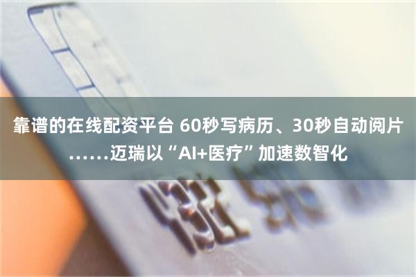 靠谱的在线配资平台 60秒写病历、30秒自动阅片……迈瑞以“AI+医疗”加速数智化