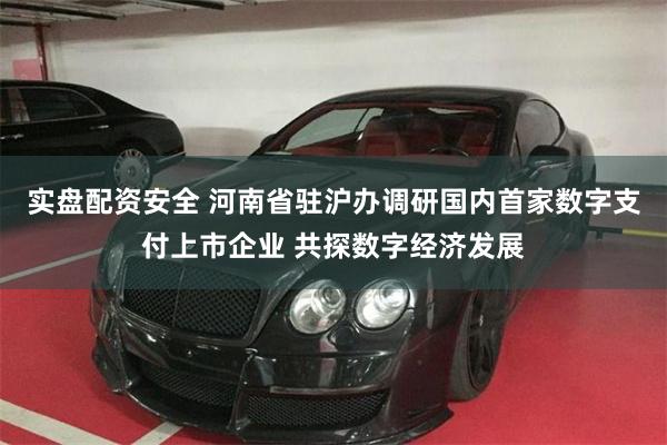 实盘配资安全 河南省驻沪办调研国内首家数字支付上市企业 共探数字经济发展