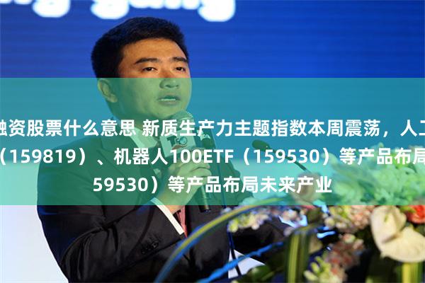 融资股票什么意思 新质生产力主题指数本周震荡，人工智能ETF（159819）、机器人100ETF（159530）等产品布局未来产业