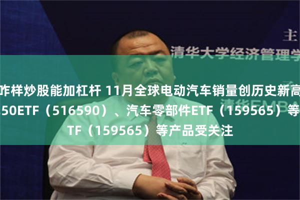 咋样炒股能加杠杆 11月全球电动汽车销量创历史新高，智能汽车50ETF（516590）、汽车零部件ETF（159565）等产品受关注