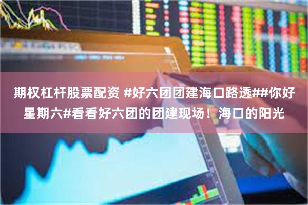 期权杠杆股票配资 #好六团团建海口路透##你好星期六#看看好六团的团建现场！海口的阳光