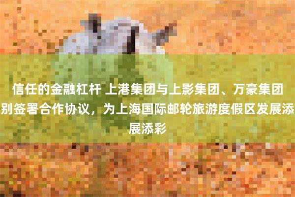 信任的金融杠杆 上港集团与上影集团、万豪集团分别签署合作协议，为上海国际邮轮旅游度假区发展添彩